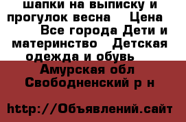 шапки на выписку и прогулок весна  › Цена ­ 500 - Все города Дети и материнство » Детская одежда и обувь   . Амурская обл.,Свободненский р-н